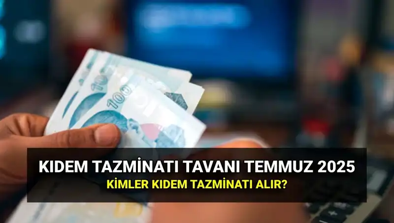 2025 Kıdem Tazminatı Tavanı: Temmuz Zamlı Yeni Tutar Belli Oldu!