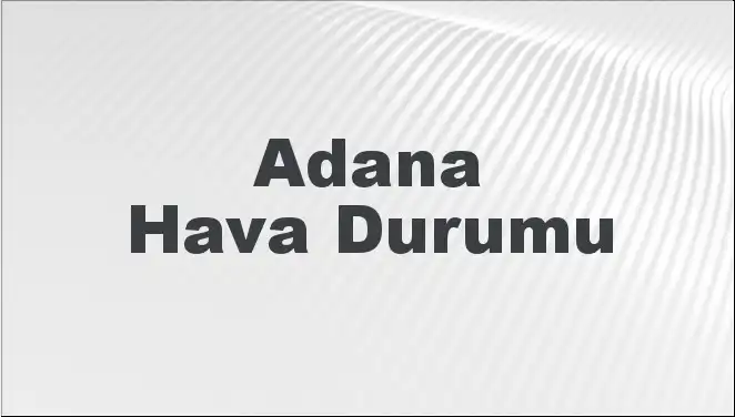 Adana'da Hava Durumu: Önümüzdeki Günlerde Ne Bekleniyor?